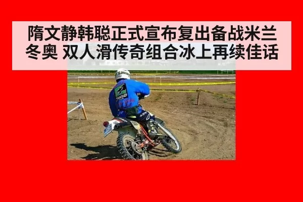 隋文静韩聪正式宣布复出备战米兰冬奥 双人滑传奇组合冰上再续佳话